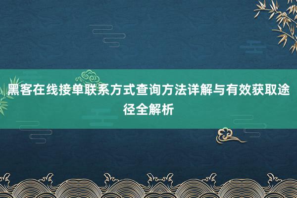 黑客在线接单联系方式查询方法详解与有效获取途径全解析